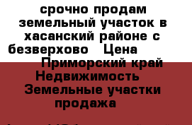 срочно продам земельный участок в хасанский районе с.безверхово › Цена ­ 300 000 - Приморский край Недвижимость » Земельные участки продажа   